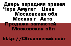 Дверь передняя правая Чери Амулет › Цена ­ 3 500 - Московская обл., Москва г. Авто » Продажа запчастей   . Московская обл.